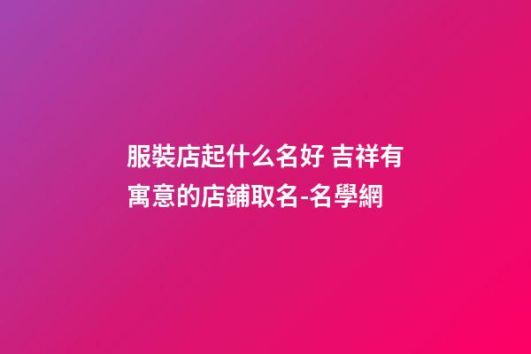 服裝店起什么名好 吉祥有寓意的店鋪取名-名學網-第1張-店鋪起名-玄機派